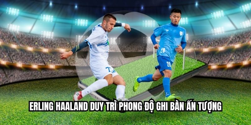 Erling Haaland duy trì phong độ ghi bàn ấn tượng